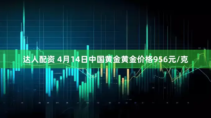 达人配资 4月14日中国黄金黄金价格956元/克