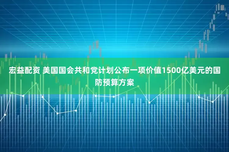 宏益配资 美国国会共和党计划公布一项价值1500亿美元的国防预算方案