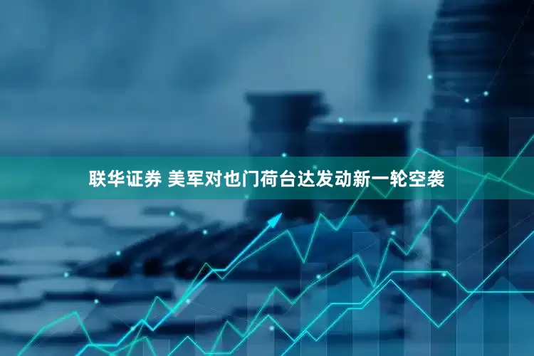 联华证券 美军对也门荷台达发动新一轮空袭