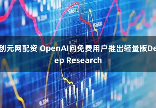 创元网配资 OpenAI向免费用户推出轻量版Deep Research
