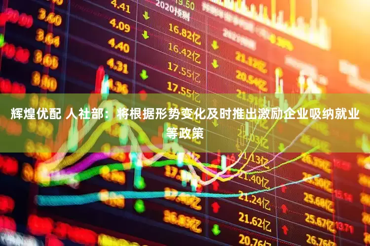 辉煌优配 人社部：将根据形势变化及时推出激励企业吸纳就业等政策