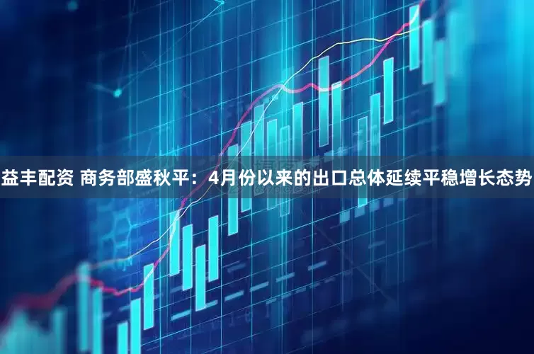 益丰配资 商务部盛秋平：4月份以来的出口总体延续平稳增长态势