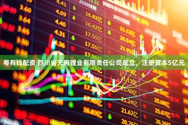 粤有钱配资 四川省天府锂业有限责任公司成立，注册资本5亿元