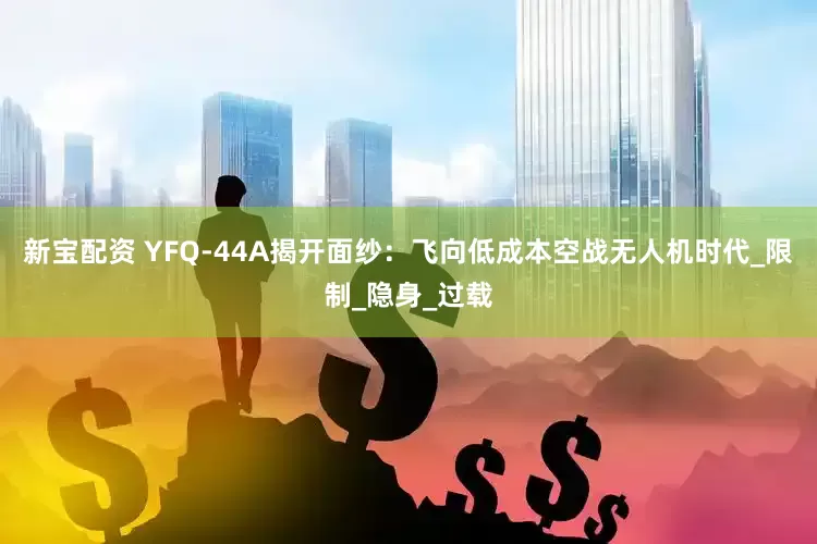 新宝配资 YFQ-44A揭开面纱：飞向低成本空战无人机时代_限制_隐身_过载