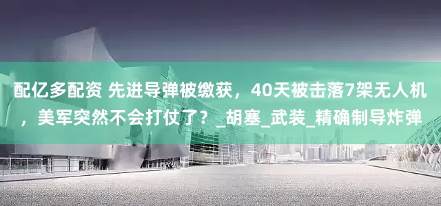 配亿多配资 先进导弹被缴获，40天被击落7架无人机，美军突然不会打仗了？_胡塞_武装_精确制导炸弹