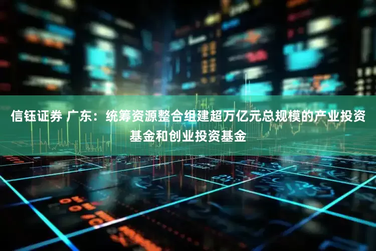 信钰证券 广东：统筹资源整合组建超万亿元总规模的产业投资基金和创业投资基金