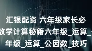 汇银配资 六年级家长必看！小学数学计算秘籍六年级_运算_公因数_技巧