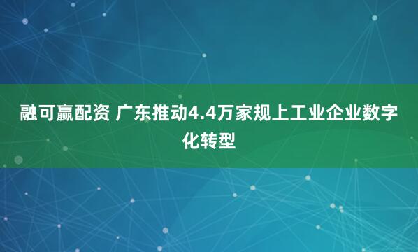 融可赢配资 广东推动4.4万家规上工业企业数字化转型