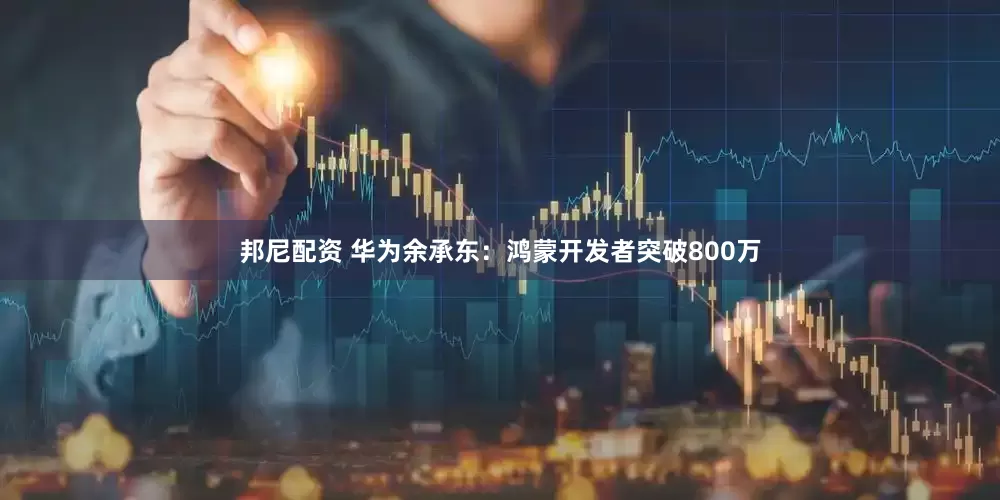 邦尼配资 华为余承东：鸿蒙开发者突破800万