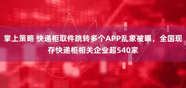 掌上策略 快递柜取件跳转多个APP乱象被曝，全国现存快递柜相关企业超540家