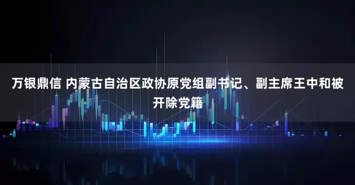 万银鼎信 内蒙古自治区政协原党组副书记、副主席王中和被开除党籍