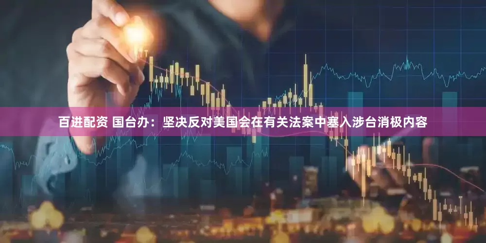 百进配资 国台办：坚决反对美国会在有关法案中塞入涉台消极内容