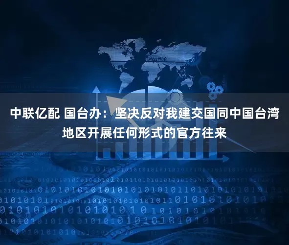 中联亿配 国台办：坚决反对我建交国同中国台湾地区开展任何形式的官方往来