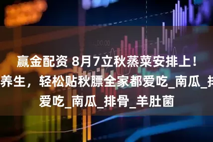 赢金配资 8月7立秋蒸菜安排上！鲜嫩不腻还养生，轻松贴秋膘全家都爱吃_南瓜_排骨_羊肚菌