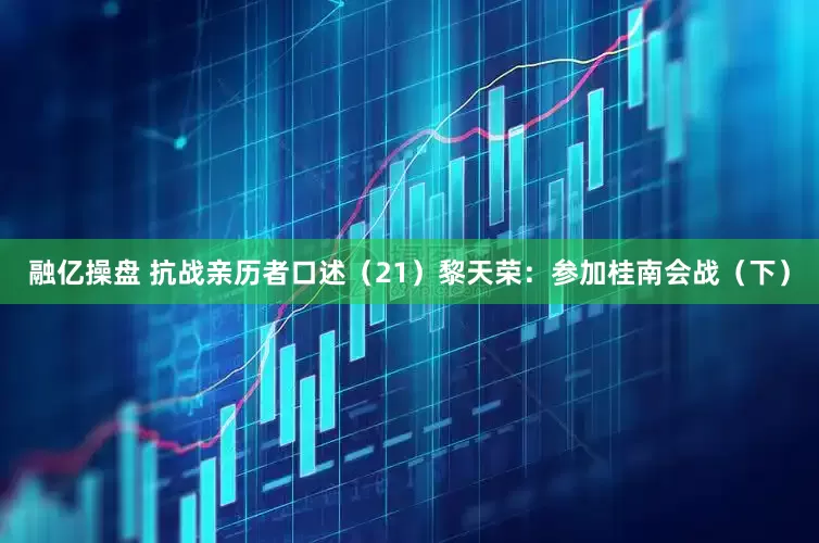 融亿操盘 抗战亲历者口述（21）黎天荣：参加桂南会战（下）