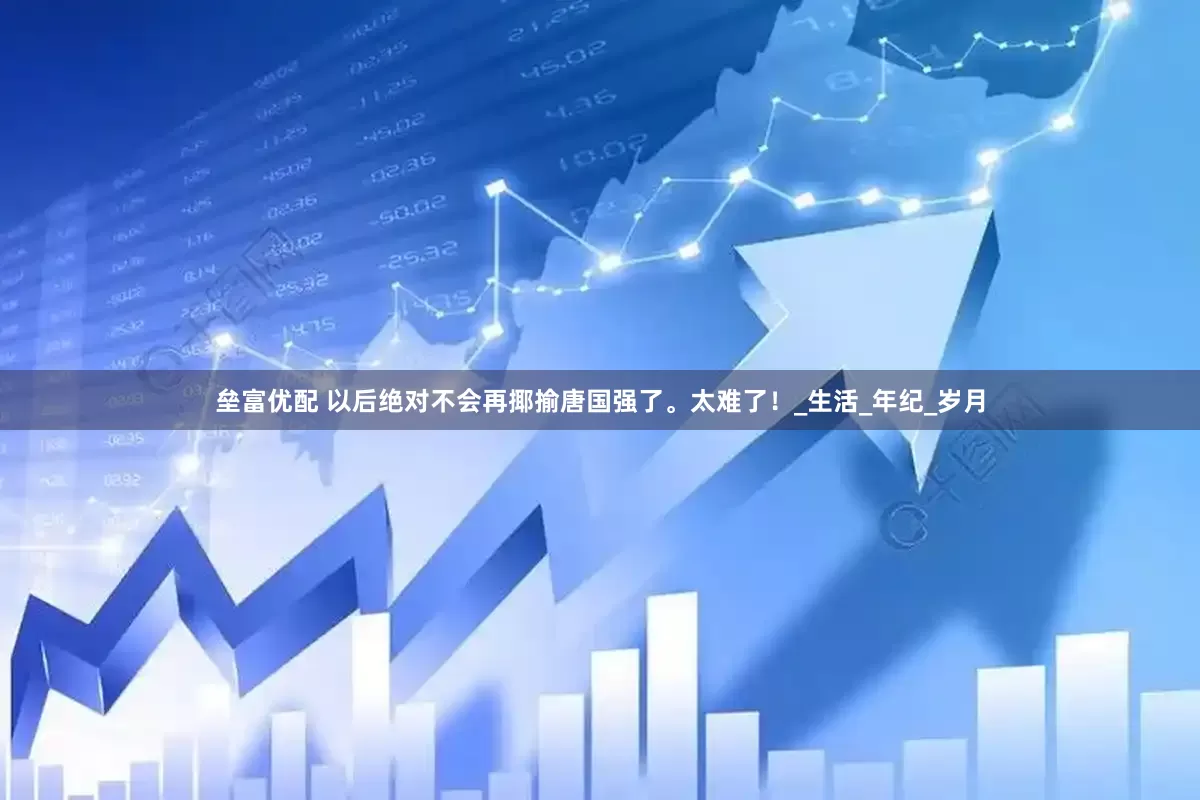 垒富优配 以后绝对不会再揶揄唐国强了。太难了！_生活_年纪_岁月