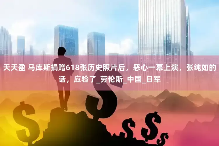 天天盈 马库斯捐赠618张历史照片后，恶心一幕上演，张纯如的话，应验了_劳伦斯_中国_日军