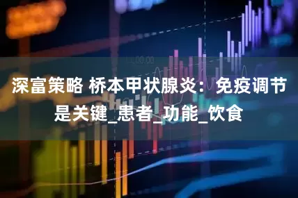 深富策略 桥本甲状腺炎：免疫调节是关键_患者_功能_饮食