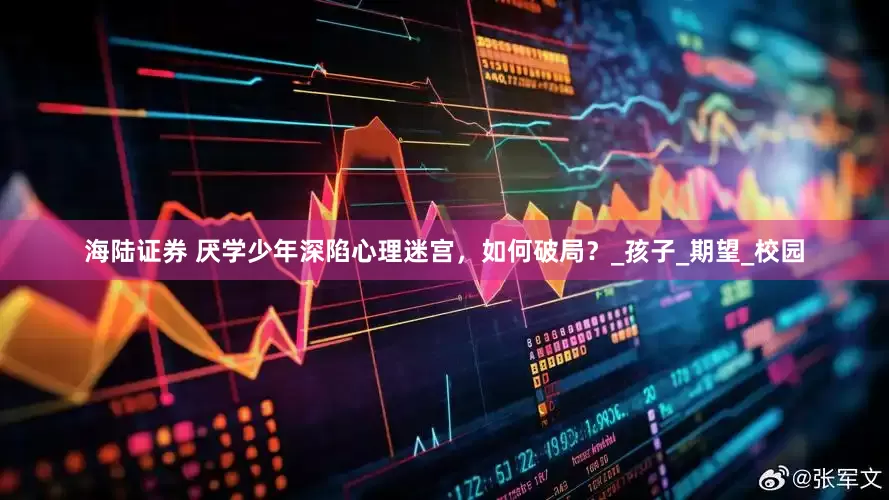 海陆证券 厌学少年深陷心理迷宫，如何破局？_孩子_期望_校园