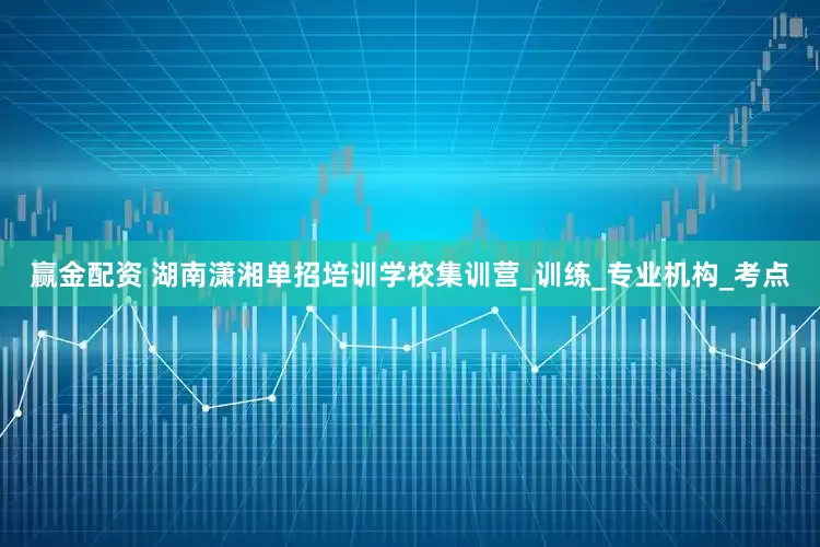 赢金配资 湖南潇湘单招培训学校集训营_训练_专业机构_考点