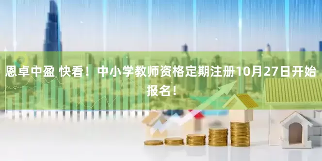 恩卓中盈 快看！中小学教师资格定期注册10月27日开始报名！