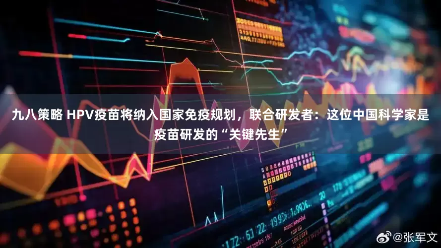 九八策略 HPV疫苗将纳入国家免疫规划，联合研发者：这位中国科学家是疫苗研发的“关键先生”
