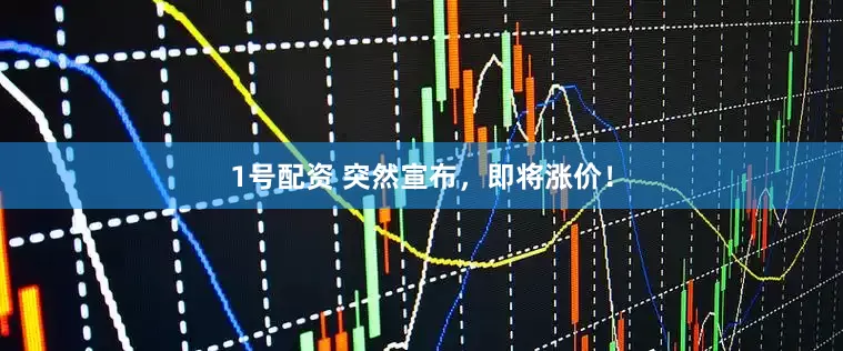 1号配资 突然宣布，即将涨价！