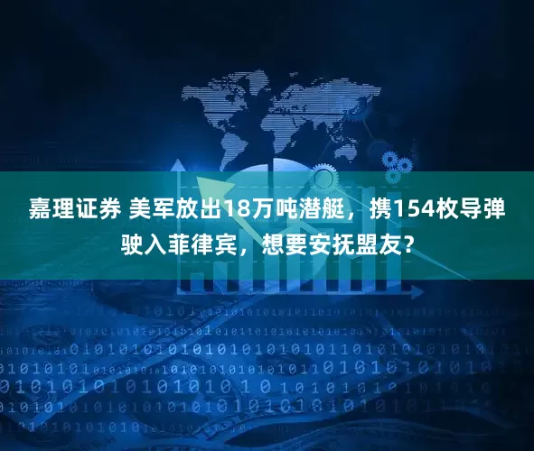 嘉理证券 美军放出18万吨潜艇，携154枚导弹驶入菲律宾，想要安抚盟友？